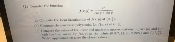 (2) Consider the function f(x,y) = cos y + sin y (a) Compute the local linearization of f(x,y) at (0,5). (b) Compute the quad