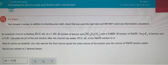 O ACIDS AND BASES Calculating the pH of a weak acid titrated with a strong base Try Again Your answer is wrong. In addition t