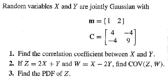Random variables X and Y arejointly Gaussian with 2] 4 -4 m=[1 1. Find the correlation coefficient between X and Y. 3. Find the PDF of Z.