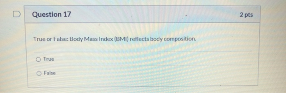 Question 17 2 pts True or False: Body Mass Index (BMI) reflects body composition. True O False