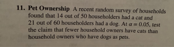 11. Pet Ownership A recent random survey of households found that 14 out of 50 householders had a cat and 21 out of 60 househ