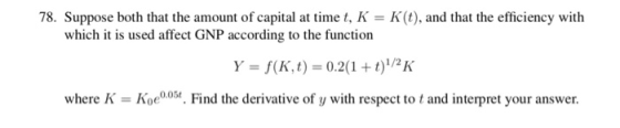78. Suppose both that the amount of capital at time t, K-K(t), and that the efficiency with which it is used affect GNP according to the function where K Koe005. Find the derivative of y with respect to t and interpret your answer.