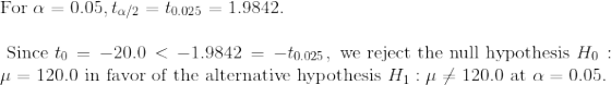 \\\\\text{For }\alpha = 0.05, t_{\alpha/2}=t_{0.025}=1.9842.\\\\\text{ Since }t_0 = -20.0 < -1.9842 = -t_{0.025},\text{ we reject the null hypothesis }H_0:\mu=120.0\text{ in favor of the alternative hypothesis }H_1:\mu\ne120.0\text{ at }\alpha=0.05.