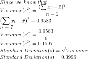 \\Since\ we\ know\ that \\Variance(s^2) = \frac{(\sum{x_i - \bar{x}})^2}{n-1} \\(\sum{x_i - \bar{x}})^2 = 0.9583 \\n = 7 \\Variance(s^2) = \frac{0.9583}{6} \\Variance(s^2) = 0.1597 \\Standard\;Deviation(s) = \sqrt{Variance} \\Standard\;Deviation(s) = 0.3996