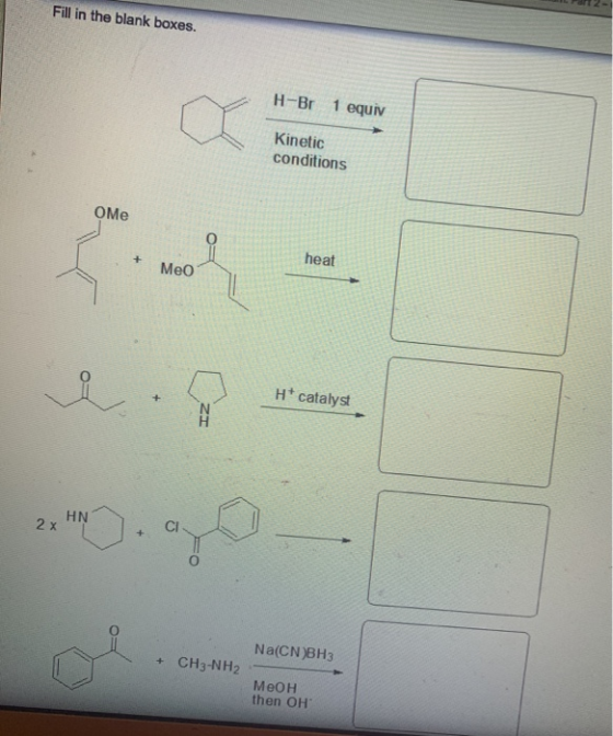 Fill in the blank boxes. H-Br 1 equiv Kinetic conditions OMe + heat Meo H* catalyst HN 2x Na(CN)BH3 CH3-NH2 Меон then OH