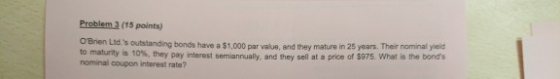 Problem 3 (15 points) OBrien Lids outstanding bonds have a $1.000 par value and they mature in 25 years. The nominal yield