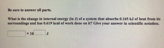 Be sure to answer all parts. What is the change in internal energy (in J) of a system that absorbs 0.165 kJ of heat from its surroundings and has 0.619 kcal of work done on it? Give your answer in scientific notation.