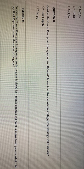 ob. {D,S) OC (DD) O d. {S,D) QUESTION 12 Consider the Normal Form game from question 10: If Coca-Cola was to utilize a maximi