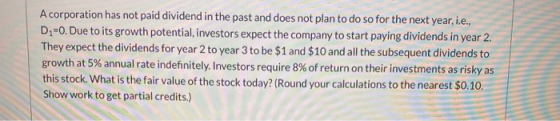 A corporation has not paid dividend in the past and does not plan to do so for the next year, i.e., D=0. Due to its growth po