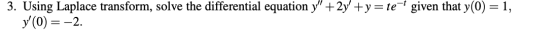 3. Using Laplace transform, solve the differential equation y +2y +y=te* given that y(0) = 1, y(0)= -2.