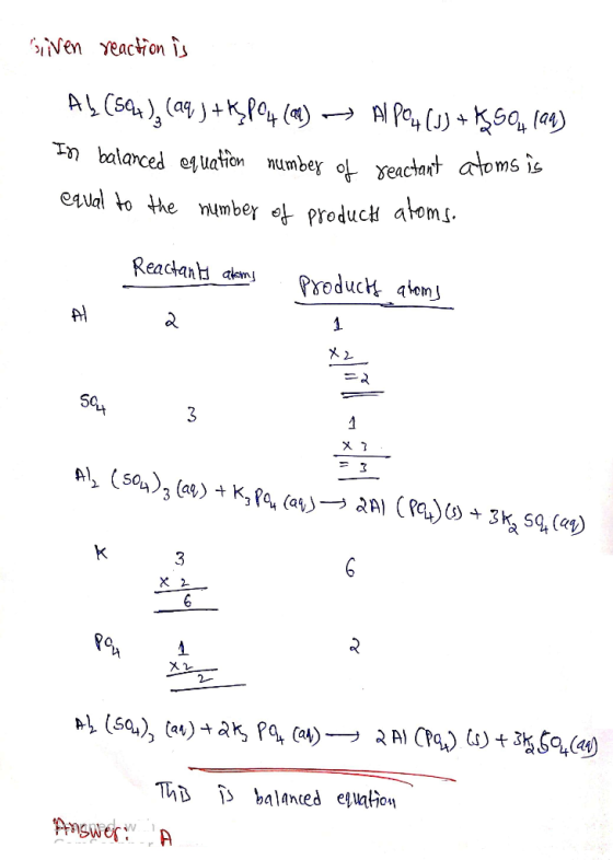Siven reaction is Ab (S04), (aq) + KP04 (91) - AlPO4(s) + K504 (99) In balanced equation number of reactant atoms is equal to