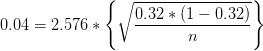 0.04=2.576*\left \{ \sqrt{\frac{0.32*(1-0.32)}{n}} \right \}