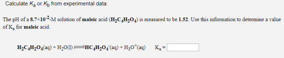 Calculate ka or kb from experimental data. The pH of a 8.7x10-2-M solution of maleic acid (H,C H204) is measured to be 1.52.