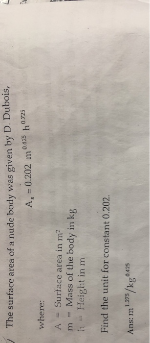 The surface area of a nude body was given by D. Dubois, Ag = 0.202 m 0.425 h 0.725 where: A = Surface area in m2 m = Mass of