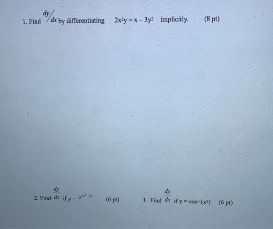dy/ 1. Find 7dx by differentiating 2x2y = x - 3y2 implicitly. (8 pt) 2. Find dx if y = 4x -3x (6 pt) 3. Find dx if y = cos(x2