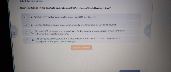 Select the best answer. Due to a change in the Tax Cuts and Jobs Act (TCJA), which of the following is true? A. Section 1031