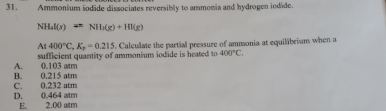 31. Ammonium iodide dissociates reversibly to ammonia and hydrogen iodide. NHI(s) + NH3(g) + HI(g) At 400°C, Kp = 0.215. Calc