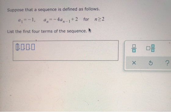 Suppose that a sequence is defined as follows. a = -1, an=-4a-1+2 for n>2 List the first four terms of the sequence. 0 000 05