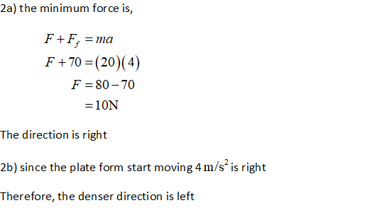 2a) the mini mum iurex: 1% , F+Ff=ma 70=(20)(4) F-80-70 = 1 ON The direction is right 2b) since the plate form start moving 4m/s is right Therefore, the denser direction is left