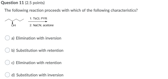 Question 11 (2.5 points) The following reaction proceeds with which of the following characteristics? 1. TsCI, PYR OH 2. NacN
