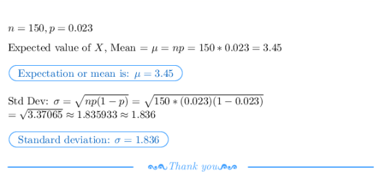 n 150,p 0.023 Expected value of X, Mean-μ-np-150 * 0.023-3.45 Expectation or mean is: μ = 3.45 Std Dev: σ-Vnp(1-p)-V150 * (0.
