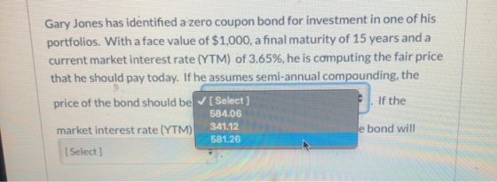 Gary Jones has identified a zero coupon bond for investment in one of his portfolios. With a face value of $1,000, a final ma