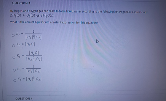 QUESTION 3 Hydrogen and oxygen gas can react to form liquid water according to the following heterogeneous equilibrium: 2H2(g