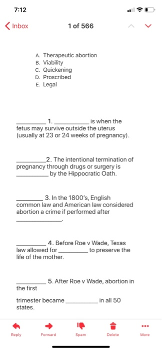 7:12 Inbox 1 of 566 A. Therapeutic abortion B. Viability C. Quickening D. Proscribed E. Legal is when the fetus may survive o