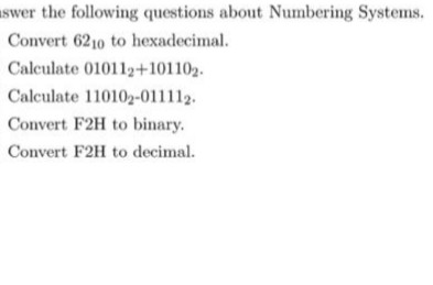 swer the following questions about Numbering Systems. Convert 6210 to hexadecimal Calculate 010112+101102 Calculate 110102-011112 Convert F2H to binary. Convert F2H to decimal