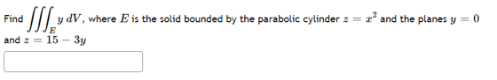 Find y dV, where E is the solid bounded by the parabolic cylinder z = xand the planes y = 0 and 2 = 15 – 3y E