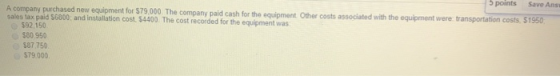 5 points Save Ans A company purchased new equipment for $79,000 The company paid cash for the equipment Other costs associate