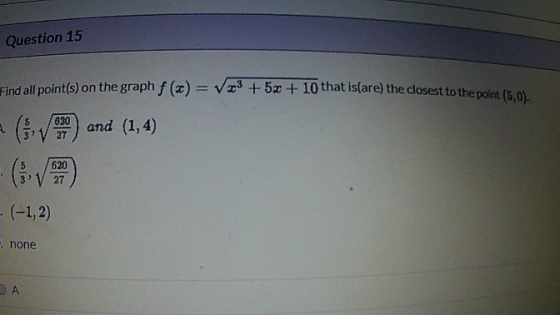 Question 15 Find all point(s) on the graph f () = Væ% +5x + 10 that is(are) the closest to the point (5,0). = (5 V) and (1,4)