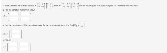 (1 point) Consider the ordered bases B =( (8-4] [: • and c- (- -)( :} ) for the vector space V of lower triangular 2 x 2 matr