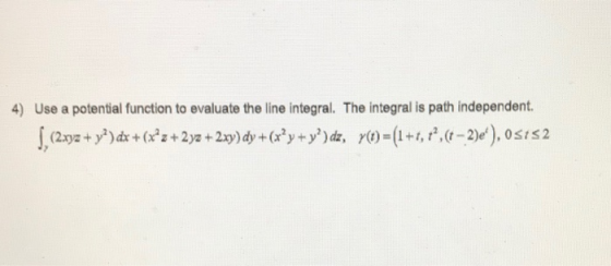 4) Use a potential function to evaluate the line integral. The integral is path independent. S. (2xy2 + y®)dx + (x^2 +2y2 + 2