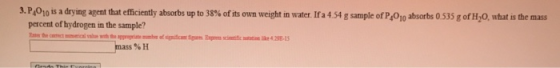 3.P,010 is a drying agent that efficiently absorbs up to 38% of its own weight in water. If a 4.54 g sample of P,010 absorbs