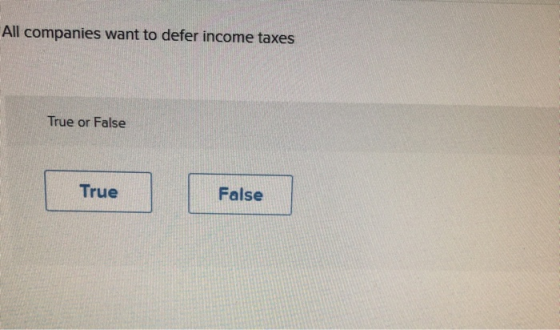 All companies want to defer income taxes True or False True False
