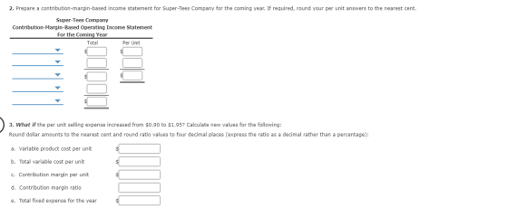 2. Prepare a contribution-margin-based income statement for Super-Tees Company for the coming year. If required, round your p