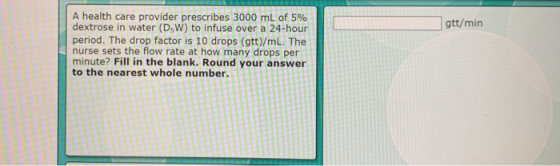 A health care provider prescribes 3000 mL of 5% dextrose in water (DsW) to infuse over a 24-hour period. The drop factor is 1