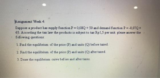 \Assignment Week 4 Suppose a product has supply function P = 0,08Q + 50 and demand function P = -0,07Q+ 65. According the tax
