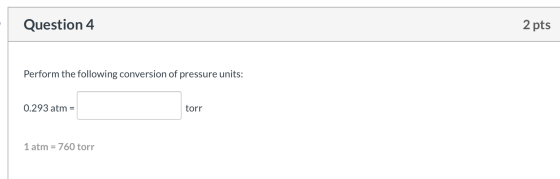 Question 4 2 pts Perform the following conversion of pressure units: 0.293 atm = torr torr 1 atm = 760 torr