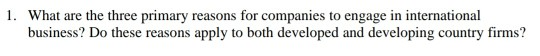 1. What are the three primary reasons for companies to engage in international business? Do these reasons apply to both developed and developing country firms?