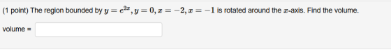 (1 point) The region bounded by y= 221, y = 0, x = -2, x = -1 is rotated around the x-axis. Find the volume. volume =