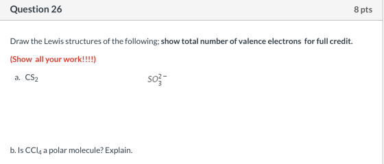 Question 26 8 pts Draw the Lewis structures of the following; show total number of valence electrons for full credit. (Show a