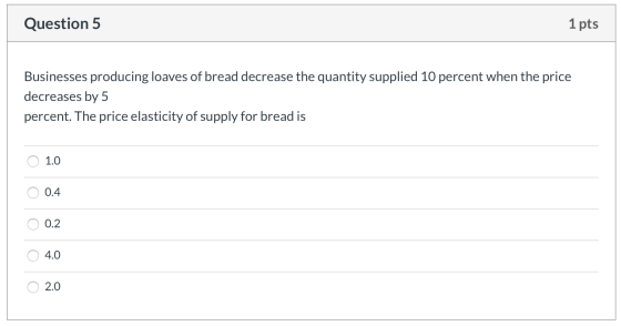 Question 5 1 pts Businesses producing loaves of bread decrease the quantity supplied 10 percent when the price decreases by 5