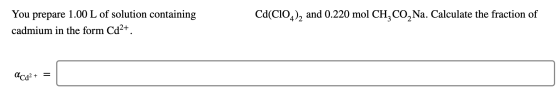 Cd(CIO2)2 and 0.220 mol CH, CO Na. Calculate the fraction of You prepare 1.00 L of solution containing cadmium in the form Cd