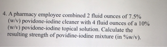4. A pharmacy employee combined 2 fluid ounces of 75% (w/v) povidone-iodine cleaner with 4 fluid ounces of a 10% (w/v) povido