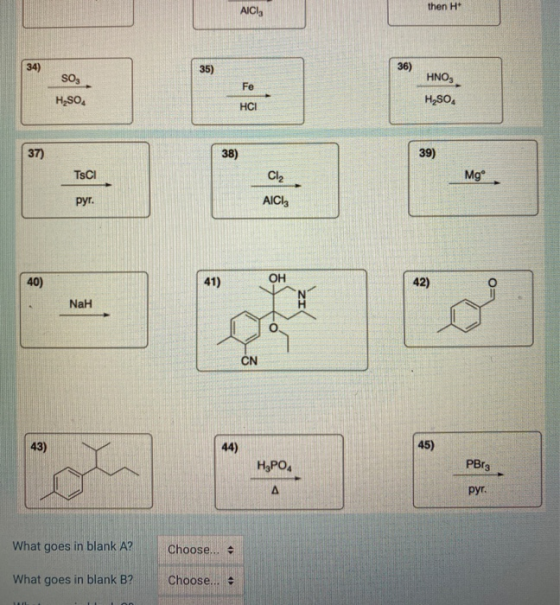 AICI then H+ 34) 36) SO, HNO3 H2SO4 H2SO4 HCI 37) 38) 39) TSCI Cl2 Mgº pyr. AICI 40) 42) NaH 44) H3PO4 PBrg pyr. What goes in