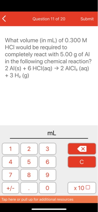 Question 11 of 20 Submit What volume (in mL) of 0.300 M HCl would be required to completely react with 5.00 g of Al in the fo