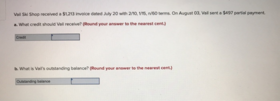 Vail Ski Shop received a $1.213 invoice dated July 20 with 2/10, 1/15, /60 terms. On August 03, Vail sent a $497 partial paym