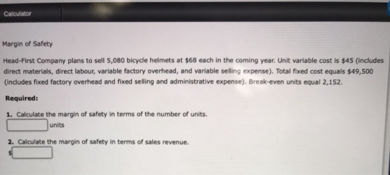 Calculator Margin of Safety Head-First Company plans to sell 5,080 bicycle helmets at $68 each in the coming year. Unit varia